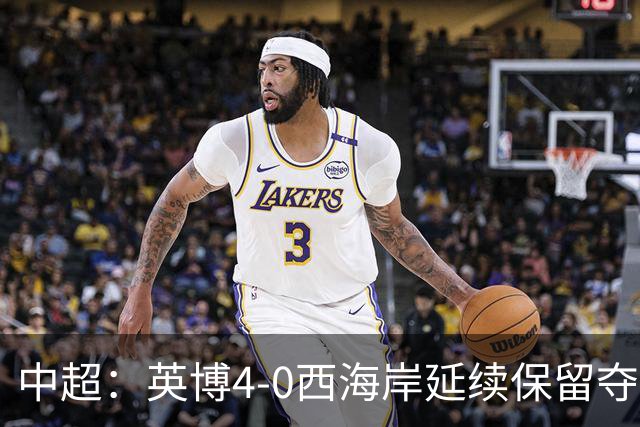 中超：英博4-0西海岸延续保留夺冠可能，阿奇姆彭大四喜
