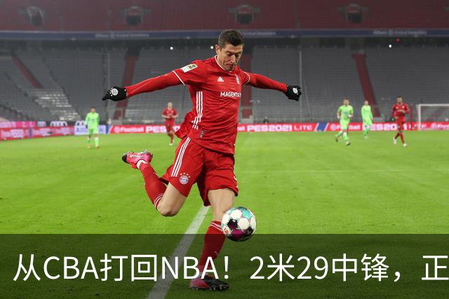从CBA打回NBA！2米29中锋，正式加盟76人！