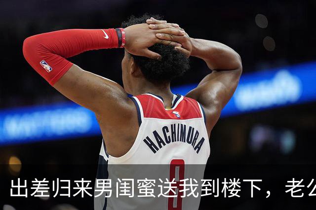 出差归来男闺蜜送我到楼下，老公倚门冷笑：需要我给你腾位置吗
