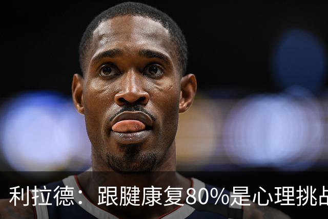 利拉德：跟腱康复80%是心理挑战 很多人以为我三分大赛只能单腿投