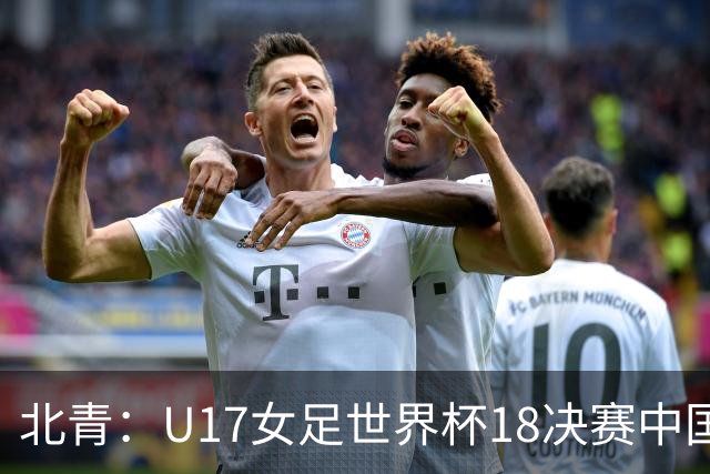 北青：U17女足世界杯1/8决赛中国vs法国将由玻利维亚裁判主哨