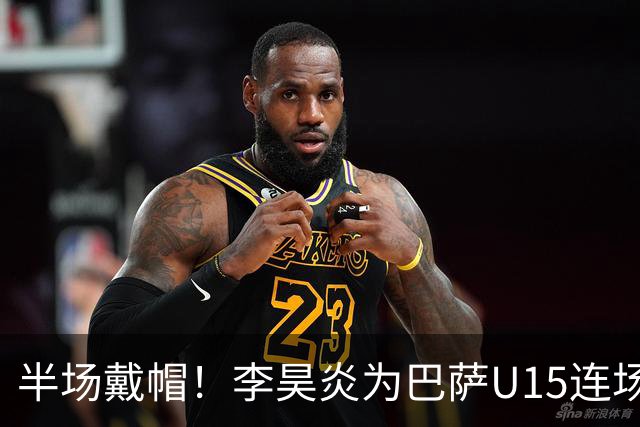 半场戴帽！李昊炎为巴萨U15连场入4球 喜提西媒盛赞