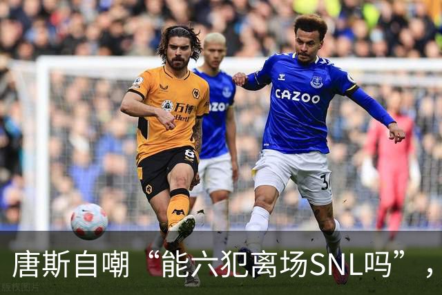 唐斯自嘲“能六犯离场SNL吗”，揭幕战23分钟又陷犯规麻烦