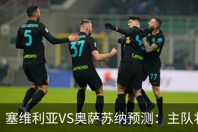 塞维利亚VS奥萨苏纳预测：主队状态低迷，客队士气正盛