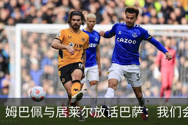 姆巴佩与居莱尔放话巴萨：我们会拼尽一切