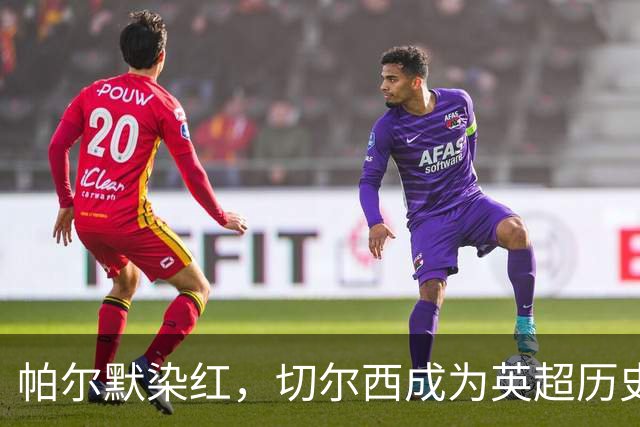 帕尔默染红，切尔西成为英超历史第3支吃到100张红牌的球队
