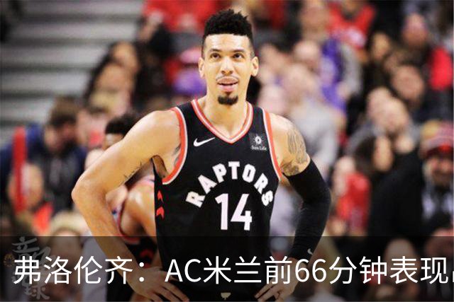 弗洛伦齐：AC米兰前66分钟表现出了高水准，但之后就像是突然断电