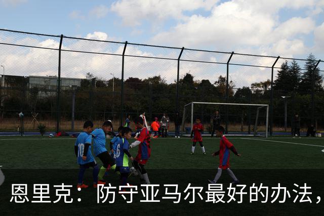 恩里克：防守亚马尔最好的办法，就是把球控制在我们自己脚下