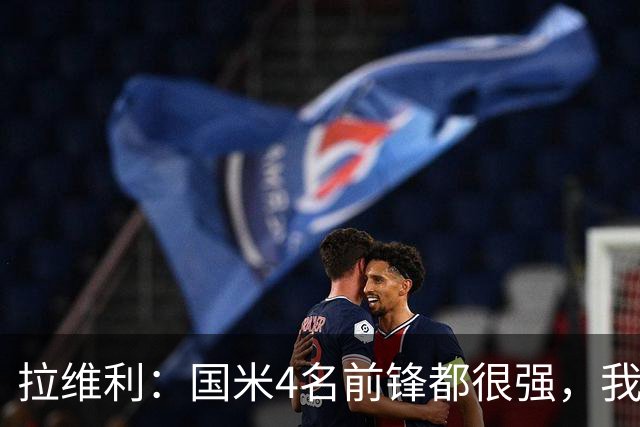 拉维利：国米4名前锋都很强，我想向他们学习