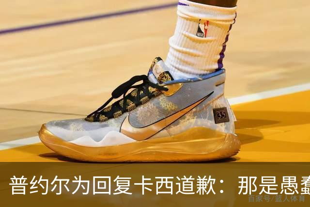 普约尔为回复卡西道歉：那是愚蠢的玩笑 有点过分了