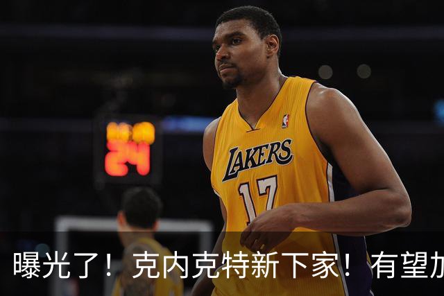 曝光了！克内克特新下家！有望加盟NBA西决强队