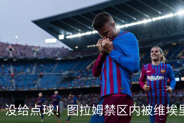 没给点球！图拉姆禁区内被维埃里踢倒，裁判没有表示