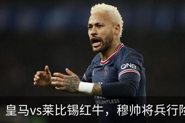 皇马vs莱比锡红牛，穆帅将兵行险招，安排维尼修斯首发，期待其回暖