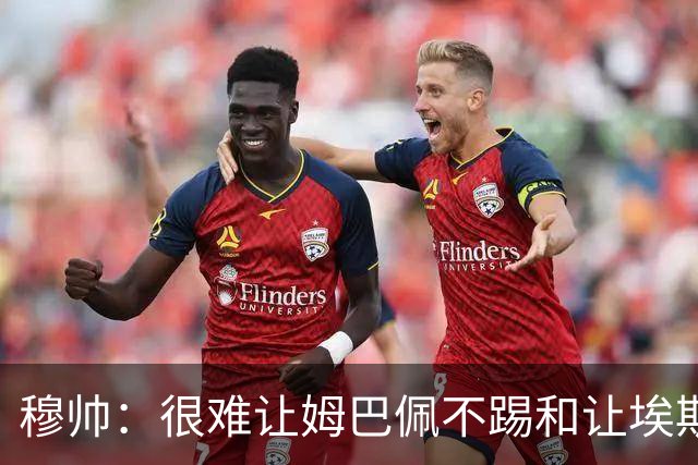 穆帅：很难让姆巴佩不踢&让埃斯皮首发，但我会给机会