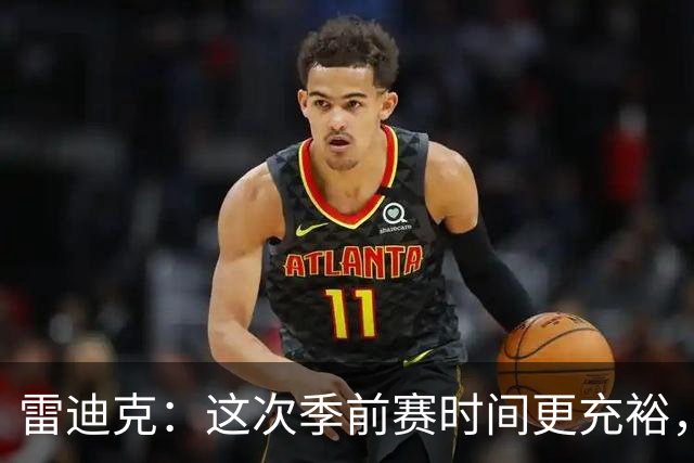 雷迪克：这次季前赛时间更充裕，同一战术已练到第三遍