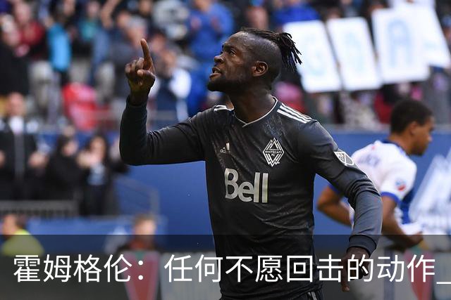 霍姆格伦：任何不愿回击的动作 都会成为对方的优势