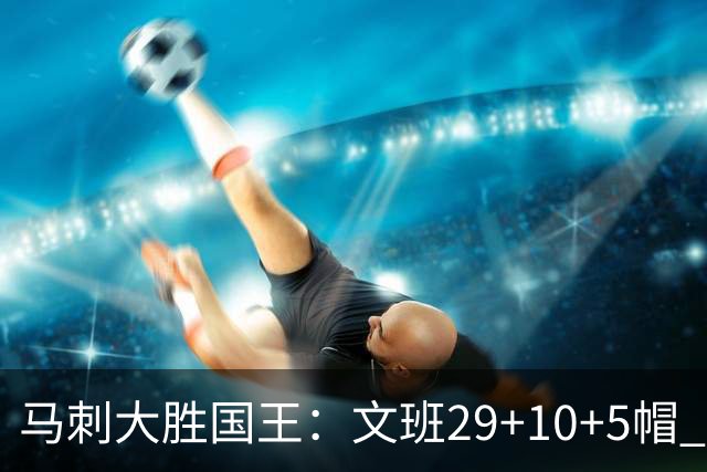 马刺大胜国王：文班29+10+5帽 尚帕尼8三分小萨20+14+8