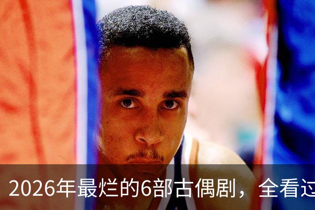 2026年最烂的6部古偶剧，全看过的真是大气了