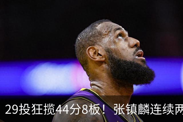 29投狂揽44分8板！张镇麟连续两战状态大爆发，球迷：郭士强该让他重返国家队了
