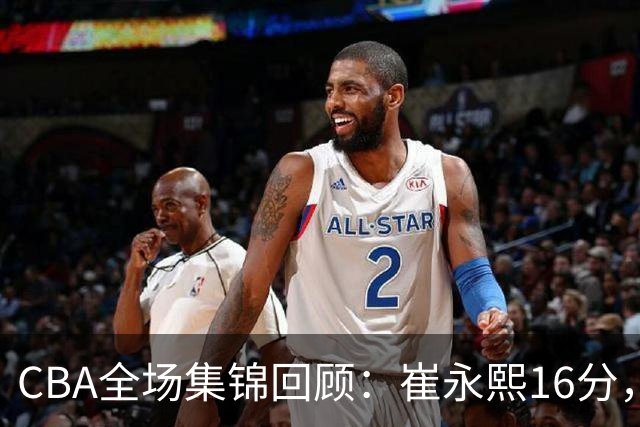 CBA全场集锦回顾：崔永熙16分，广东胜广厦取赛季首胜