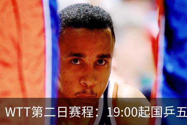WTT第二日赛程：19:00起国乒五人连轴登场，周启豪这场最让人捏汗
